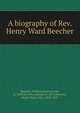 A biography of Rev. Henry Ward Beecher, Beecher, William Constantine, b. 1849,Scoville, Samuel, b. 1872,Beecher, Henry Ward, Mrs., 1813-1897 