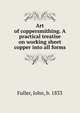 Art of coppersmithing. A practical treatise on working sheet copper into all forms, Fuller, John, b. 1833 