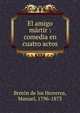 El amigo m?rtir : comedia en cuatro actos, Breto?n de los Herreros, Manuel, 1796-1873 