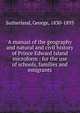 A manual of the geography and natural and civil history of Prince Edward Island microform : for the use of schools, families and emigrants, Sutherland, George, 1830-1893 