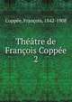 Th??tre de Fran?ois Copp?e, Copp?e, Fran?ois, 1842-1908 