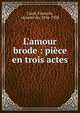 L'amour brode : pi?ce en trois actes, Curel, Fran?ois, vicomte de, 1854-1928 