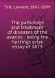 The pathology and treatment of diseases of the ovaries : being the Hastings prize essay of 1873, Tait, Lawson, 1845-1899 