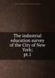 The industrial education survey of the City of New York;. pt.1, New York (N.Y.). Board of Education,New York (N.Y.). Board of Estimate and Apportionment 