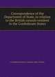 Correspondence of the Department of State, in relation to the British consuls resident in the Confederate States, Confederate States of America. Dept. of State 