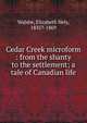 Cedar Creek microform : from the shanty to the settlement; a tale of Canadian life, Walshe, Elizabeth Hely, 1835?-1869 