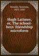 Hugh Latimer, or, The school-boys' friendship microform, Moodie, Susanna, 1803-1885 