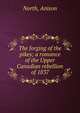 The forging of the pikes; a romance of the Upper Canadian rebellion of 1837, North, Anison 
