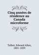 Cinq annees de residence au Canada microforme, Talbot, Edward Allen, 1801-1839 