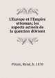 L'Europe et l'Empire ottoman; les aspects actuels de la question dOrient, Pinon, Ren?, b. 1870 