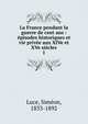 La France pendant la guerre de cent ans : ?pisodes historiques et vie priv?e aux XIVe et XVe si?cles, Luce, Sim?on, 1833-1892 