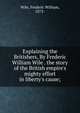 Explaining the Britishers, By Frederic William Wile . the story of the British empire's mighty effort in liberty's cause;, Wile, Frederic William, 1873- 