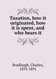 Taxation, how it originated, how it is spent, and who bears it, Bradlaugh, Charles, 1833-1891 