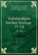 Vollstndiges bcher-lexicon . 13-14, Kayser, Christian Gottlob, 1782-1857,Bliedener, Alexander,Zuchold, Ernst Amandus,Wuttig, Gustav Wilhelm,Haupt, Richardt,Wetzel, Oskar,Dressel, Albert,Hilbert, August,Dullo, Heinrich,Conrad, Heinrich,Schmidt, Richard,Dultz, Alfred 