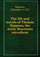 The life and travels of Thomas Simpson, the Arctic discoverer microform, Simpson, Alexander, b. 1811 