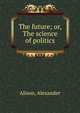 The future; or, The science of politics, Alison, Alexander 