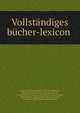 Vollstandiges bucher-lexicon, Kayser, Christian Gottlob, 1782-1857,Bliedener, Alexander,Zuchold, Ernst Amandus,Wuttig, Gustav Wilhelm,Haupt, Richardt,Wetzel, Oskar,Dressel, Albert,Hilbert, August,Dullo, Heinrich,Conrad, Heinrich,Schmidt, Richard,Dultz, Alfred 