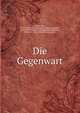 Die Gegenwart, Lindau, Paul, 1839- [from old catalog] ed,Zolling, Theophil, 1849-1901, [from old catalog] ed,Nordhausen, Richard, 1868- [from old catalog] ed 
