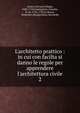 L'architetto prattico : in cui con facilta si danno le regole per apprendere l'architettura civile, Amico, Giovanni Biagio, 1684-1754,Gramignani, Antonio, fl. ca. 1736-1758,La Bruna, Domenico,Bongiovanni, Bernardo 