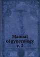 Manual of gynecology. v. 2, Hart, D. Berry (David Berry), 1851-1920,Barbour, A. H. Freeland (Alexander Hugh Freeland), 1856- 