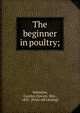 The beginner in poultry;, Valentine, Carolyn (Syron), Mrs., 1855- [from old catalog] 