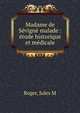 Madame de S?vign? malade : ?tude historique et m?dicale, Jules M. Roger 
