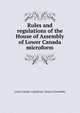 Rules and regulations of the House of Assembly of Lower Canada microform, Lower Canada. Legislature. House of Assembly 