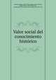 Valor social del conocimiento hist?rico, Altamira, Rafael, 1866-1951,Academia de la historia, Madrid. [from old catalog],Alba, Jacobo Stuart Fitz-James y Falc?, duque de, 1878-1953 