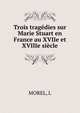 Trois tragedies sur Marie Stuart en France au XVIIe et XVIIIe siecle, L. Morel 