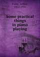 Some practical things in piano playing, Foote, Arthur, 1853-1937 