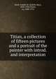 Titian, a collection of fifteen pictures and a portrait of the painter with introd. and interpretation, Estelle May Hurll 