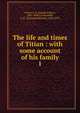 The life and times of Titian : with some account of his family. 1, Crowe, J. A. (Joseph Archer), 1825-1896 