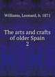 The arts and crafts of older Spain. 2, Williams, Leonard, b. 1871 