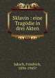 Sklavin : eine Trag?die in drei Akten, Jaksch, Friedrich, 1894-1945? 