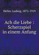 Ach die Liebe : Scherzspiel in einem Anfang, Heller, Ludwig, 1872-1919 