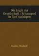 Die Logik der Gesellschaft : Schauspiel in f?nf Aufz?gen, Golm, Rudolf 