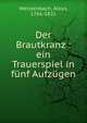 Der Brautkranz : ein Trauerspiel in f?nf Aufz?gen, Weissenbach, Aloys, 1766-1821 
