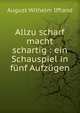 Allzu scharf macht schartig : ein Schauspiel in f?nf Aufz?gen, August Wilhelm Iffland 