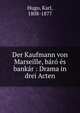 Der Kaufmann von Marseille, b?r? ?s bank?r : Drama in drei Acten, Hugo, Karl, 1808-1877 