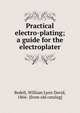 Practical electro-plating; a guide for the electroplater, Bedell, William Lyon David, 1866- [from old catalog] 