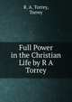 Full Power in the Christian Life by R A Torrey, R. A. Torrey 