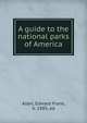 A guide to the national parks of America, Allen, Edward Frank, b. 1885, ed 