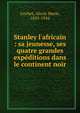 Stanley l'africain : sa jeunesse, ses quatre grandes exp?ditions dans le continent noir, Gochet, Alexis Marie, 1835-1910 