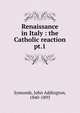 Renaissance in Italy : the Catholic reaction. pt.1, Symonds, John Addington 
