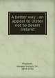 A better way : an appeal to Ulster not to desert Ireland, Plunkett, Horace Curzon, Sir, 1854-1932 