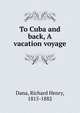 To Cuba and back, A vacation voyage, Dana, Richard Henry, 1815-1882 