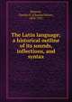 The Latin language; a historical outline of its sounds, inflections, and syntax, Bennett, Charles E. (Charles Edwin), 1858-1921 
