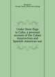 Under three flags in Cuba; a personal account of the Cuban insurrection and Spanish-American war, Musgrave, George Clarke. [from old catalog] 