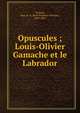 Opuscules ; Louis-Olivier Gamache et le Labrador, Ferland, Jean-B.-A. (Jean-Baptiste-Antoine), 1805-1865 
