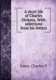 A short life of Charles Dickens. With selections from his letters, Charles H. Jones 